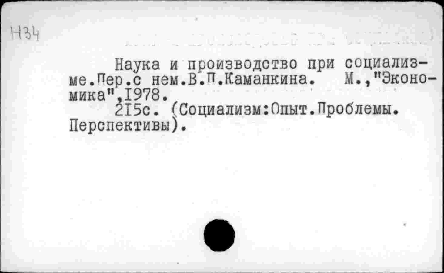 ﻿нгц
Наука и производство при социализме. п@р.с нем.В.п.Каманкина. М.,’’Экономика”,1978.
215с. (Социализм:Опыт.Проблемы. Перспективы).